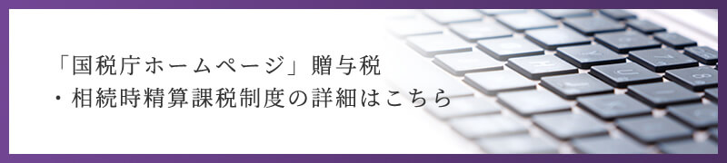 「国税庁ホームページ」贈与税 ・相続時精算課税制度の詳細はこちら